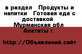  в раздел : Продукты и напитки » Готовая еда с доставкой . Мурманская обл.,Апатиты г.